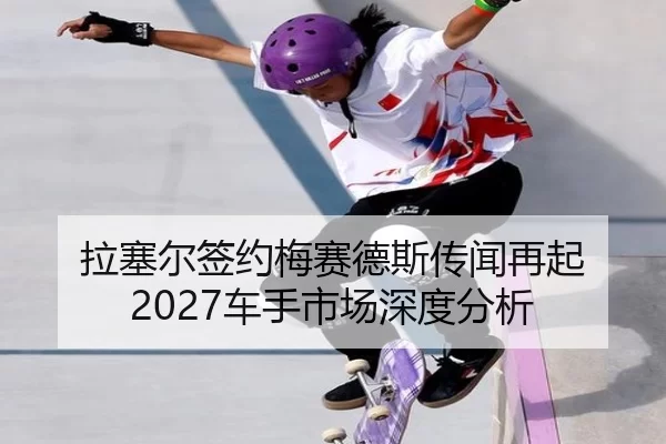 拉塞尔签约梅赛德斯传闻再起 2027车手市场深度分析